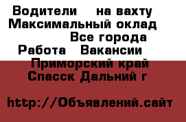 Водители BC на вахту. › Максимальный оклад ­ 79 200 - Все города Работа » Вакансии   . Приморский край,Спасск-Дальний г.